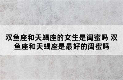 双鱼座和天蝎座的女生是闺蜜吗 双鱼座和天蝎座是最好的闺蜜吗